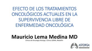 EFECTO DE LOS TRATAMIENTOS
ONCOLÓGICOS ACTUALES EN LA
SUPERVIVENCIA LIBRE DE
ENFERMEDAD ONCOLÓGICA
Mauricio Lema Medina MDClínica de Oncología Astorga / Clínica SOMA, Medellín
 