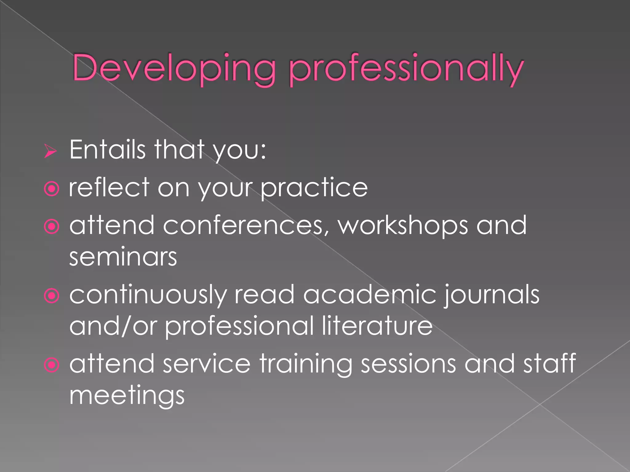  Entails that you:
 reflect on your practice
 attend conferences, workshops and
seminars
 continuously read academic journals
and/or professional literature
 attend service training sessions and staff
meetings
 