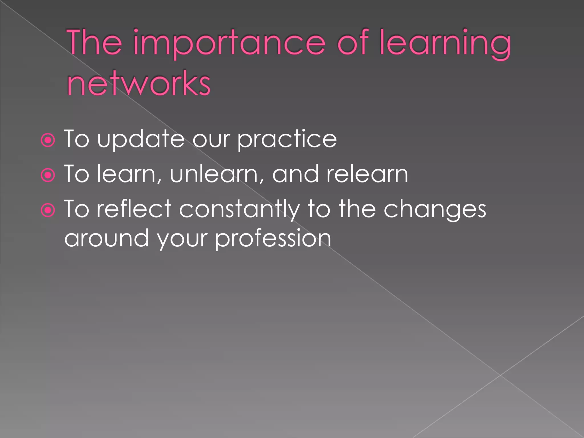  To update our practice
 To learn, unlearn, and relearn
 To reflect constantly to the changes
around your profession
 
