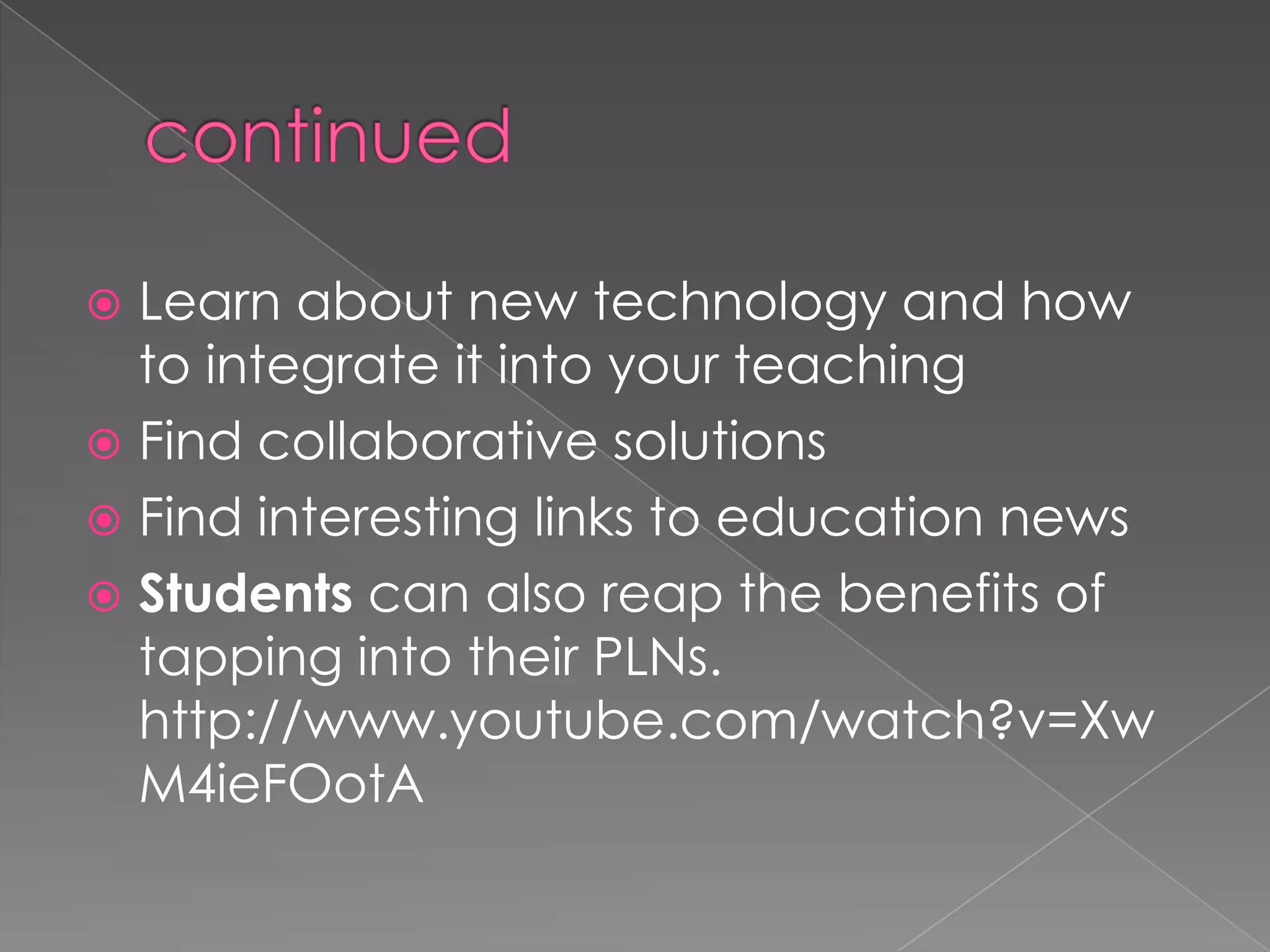  Learn about new technology and how
to integrate it into your teaching
 Find collaborative solutions
 Find interesting links to education news
 Students can also reap the benefits of
tapping into their PLNs.
http://www.youtube.com/watch?v=Xw
M4ieFOotA
 