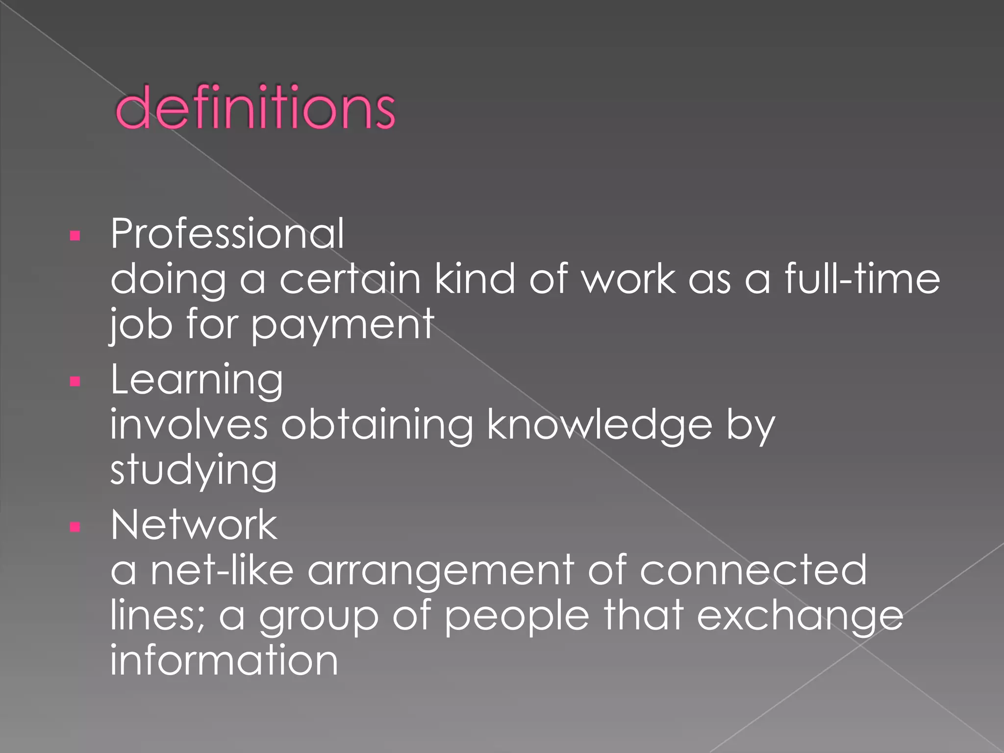  Professional
doing a certain kind of work as a full-time
job for payment
 Learning
involves obtaining knowledge by
studying
 Network
a net-like arrangement of connected
lines; a group of people that exchange
information
 
