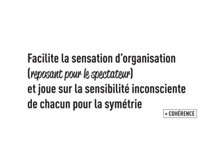 Facilite la sensation d’organisation 
(reposant pour le spectateur) 
et joue sur la sensibilité inconsciente de chacun pour la symétrie 
+ COHÉRENCE  