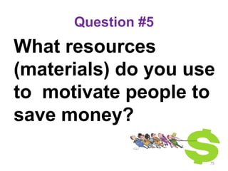 Question #5
What resources
(materials) do you use
to motivate people to
save money?
75
 