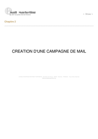 Chapitre 2




      CREATION D'UNE CAMPAGNE DE MAIL




             © 2000 EUROPEAN INTERNET PARTNERS - Domaine de Dhuizy - 02220 - Serches - FRANCE - Tous droits réservés
                                               www.europeanpartners.org
 