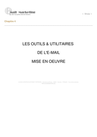 Chapitre 4




                   LES OUTILS & UTILITAIRES

                                             DE L'E-MAIL

                                   MISE EN OEUVRE




             © 2000 EUROPEAN INTERNET PARTNERS - Domaine de Dhuizy - 02220 - Serches - FRANCE - Tous droits réservés
                                               www.europeanpartners.org
 