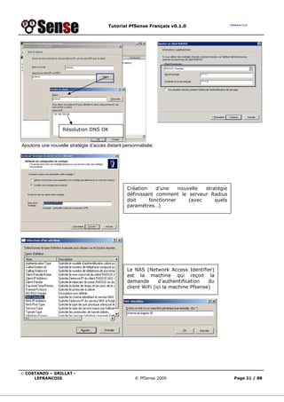 Tutorial PfSense Français v0.1.0
© COSTANZO – GRILLAT -
LEFRANCOIS © PfSense 2009 Page 21 / 88
Ajoutons une nouvelle stratégie d’accès distant personnalisée:
Résolution DNS OK
Création d’une nouvelle stratégie
définissant comment le serveur Radius
doit fonctionner (avec quels
paramètres…)
Le NAS (Network Access Identifier)
est la machine qui reçoit la
demande d’authentification du
client WiFi (ici la machine Pfsense)
 