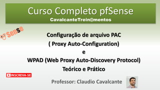 Professor: Claudio Cavalcante
Configuração de arquivo PAC
( Proxy Auto-Configuration)
e
WPAD (Web Proxy Auto-Discovery Protocol)
Teórico e Prático
Curso Completo pfSense
CavalcanteTrein@mentos
 