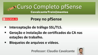 Professor: Claudio Cavalcante
 Interceptação de tráfego SSL/TLS.
 Geração e instalação de certificados da CA nas
estações de trabalho.
 Bloqueios de arquivos e vídeos.
Curso Completo pfSense
CavalcanteTrein@mentos
Proxy no pfSense
 