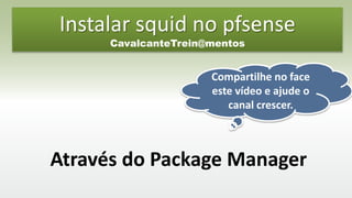 Instalar squid no pfsense
CavalcanteTrein@mentos
Através do Package Manager
Compartilhe no face
este vídeo e ajude o
canal crescer.
 