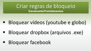 Criar regras de bloqueio
CavalcanteTrein@mentos
 Bloquear vídeos (youtube e globo)
 Bloquear dropbox (arquivos .exe)
 Bloquear facebook
 