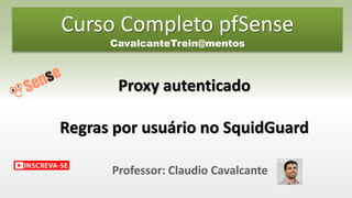 Professor: Claudio Cavalcante
Proxy autenticado
Regras por usuário no SquidGuard
Curso Completo pfSense
CavalcanteTrein@mentos
 