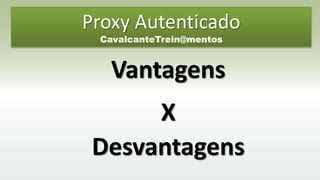 Proxy Autenticado
CavalcanteTrein@mentos
Vantagens
X
Desvantagens
 