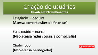 Criação de usuários
CavalcanteTrein@mentos
Estagiário – joaquim
(Acessa somente sites de finanças)
Funcionário – marco
(Não acessa redes sociais e pornografia)
Chefe- joao
(Não acessa pornografia)
 