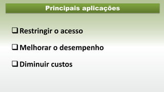 Principais aplicações
Restringir o acesso
Melhorar o desempenho
Diminuir custos
 