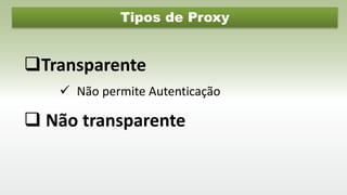 Tipos de Proxy
Transparente
 Não transparente
 Não permite Autenticação
 