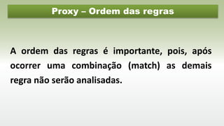 Proxy – Ordem das regras
A ordem das regras é importante, pois, após
ocorrer uma combinação (match) as demais
regra não serão analisadas.
 