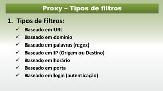 Proxy – Tipos de filtros
1. Tipos de Filtros:
 Baseado em URL
 Baseado em domínio
 Baseado em palavras (regex)
 Baseado em IP (Origem ou Destino)
 Baseado em horário
 Baseado em porta
 Baseado em login (autenticação)
 