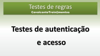 Testes de regras
CavalcanteTrein@mentos
Testes de autenticação
e acesso
 