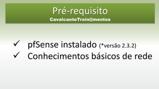 Pré-requisito
CavalcanteTrein@mentos
 pfSense instalado (*versão 2.3.2)
 Conhecimentos básicos de rede
 