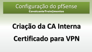 Configuração do pfSense
CavalcanteTrein@mentos
Criação da CA Interna
Certificado para VPN
 