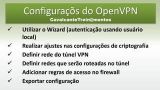 Configuraçõs do OpenVPN
CavalcanteTrein@mentos
 Utilizar o Wizard (autenticação usando usuário
local)
 Realizar ajustes nas configurações de criptografia
 Definir rede do túnel VPN
 Definir redes que serão roteadas no túnel
 Adicionar regras de acesso no firewall
 Exportar configuração
 