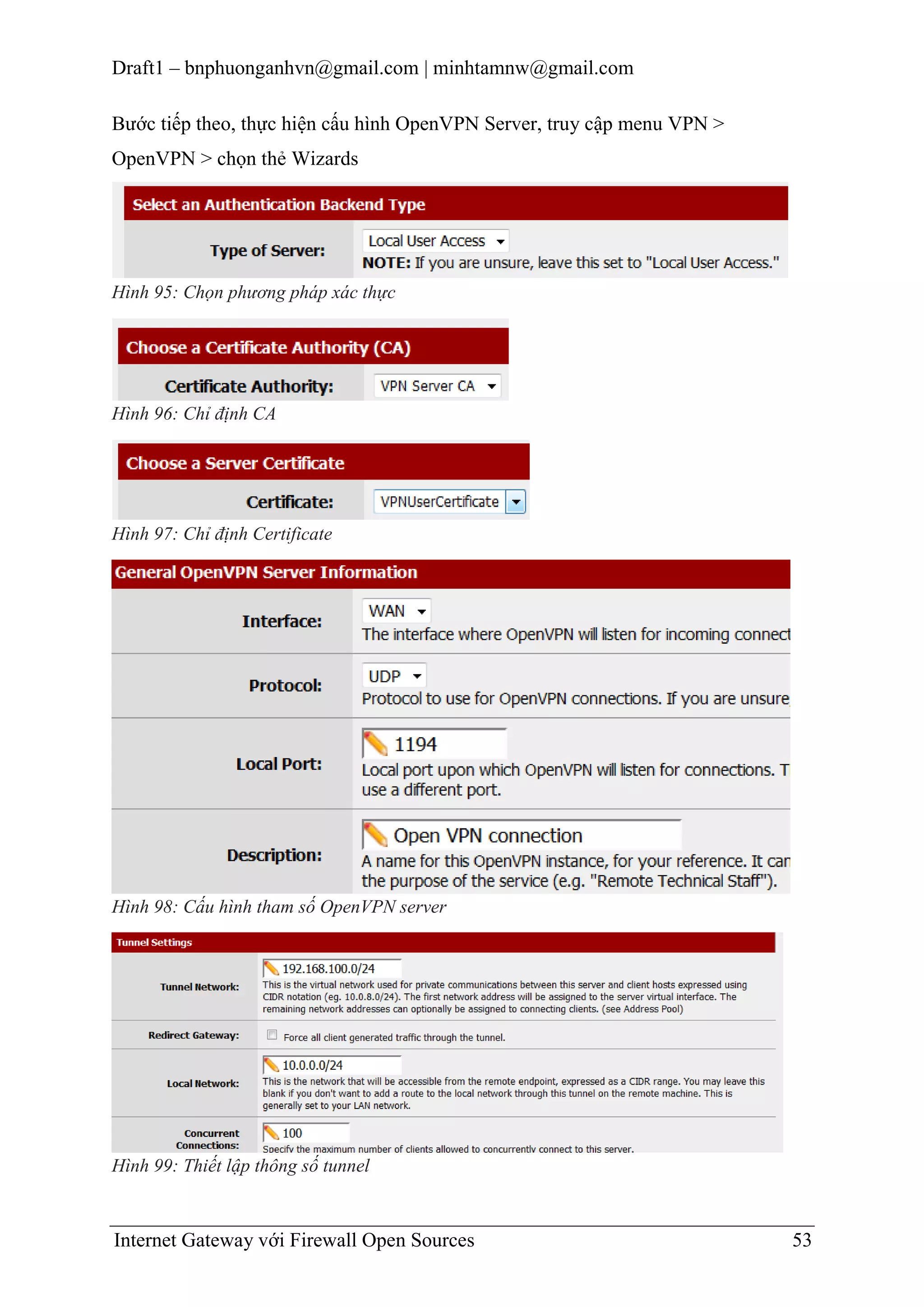 Draft1 – bnphuonganhvn@gmail.com | minhtamnw@gmail.com
Bước tiếp theo, thực hiện cấu hình OpenVPN Server, truy cập menu VPN >
OpenVPN > chọn thẻ Wizards

Hình 95: Chọn phương pháp xác thực

Hình 96: Chỉ định CA

Hình 97: Chỉ định Certificate

Hình 98: Cấu hình tham số OpenVPN server

Hình 99: Thiết lập thông số tunnel

Internet Gateway với Firewall Open Sources

53

 
