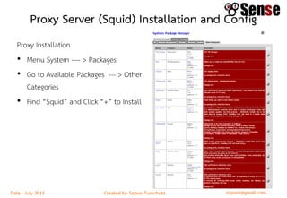 sopont@gmail.comCreated by Sopon TumchotaDate : July 2015
Proxy Server (Squid) Installation and Config
Proxy Installation
• Menu System ---- > Packages
• Go to Available Packages --- > Other
Categories
• Find “Squid” and Click “+” to Install
 