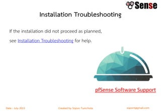 sopont@gmail.comCreated by Sopon TumchotaDate : July 2015
Installation Troubleshooting
If the installation did not proceed as planned,
see Installation Troubleshooting for help.
pfSense Software Support
 