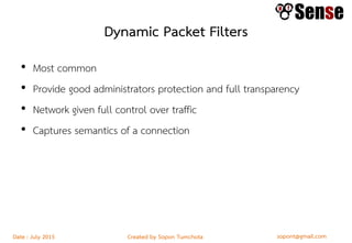 sopont@gmail.comCreated by Sopon TumchotaDate : July 2015
Dynamic Packet Filters
• Most common
• Provide good administrators protection and full transparency
• Network given full control over traffic
• Captures semantics of a connection
 