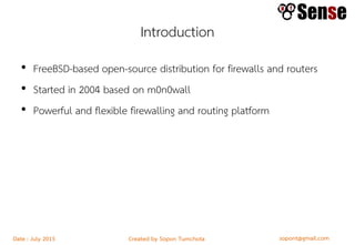 sopont@gmail.comCreated by Sopon TumchotaDate : July 2015
Introduction
• FreeBSD-based open-source distribution for firewalls and routers
• Started in 2004 based on m0n0wall
• Powerful and flexible firewalling and routing platform
 