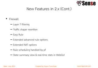 sopont@gmail.comCreated by Sopon TumchotaDate : July 2015
New Features in 2.x (Cont.)
• Firewall
– Layer 7 filtering
– Traffic shaper rewritten
– Easy Rule
– Extended advanced rule options
– Extended NAT options
– Rule scheduling handled by pf
– State summary view & real-time stats in WebGUI
 
