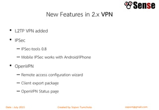 sopont@gmail.comCreated by Sopon TumchotaDate : July 2015
New Features in 2.x VPN
• L2TP VPN added
• IPSec
– IPSec-tools 0.8
– Mobile IPSec works with Android/iPhone
• OpenVPN
– Remote access configuration wizard
– Client export package
– OpenVPN Status page
 