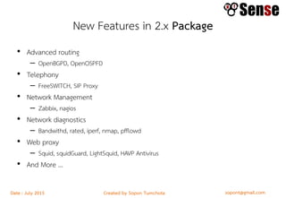 sopont@gmail.comCreated by Sopon TumchotaDate : July 2015
New Features in 2.x Package
• Advanced routing
– OpenBGPD, OpenOSPFD
• Telephony
– FreeSWITCH, SIP Proxy
• Network Management
– Zabbix, nagios
• Network diagnostics
– Bandwithd, rated, iperf, nmap, pfflowd
• Web proxy
– Squid, squidGuard, LightSquid, HAVP Antivirus
• And More …
 