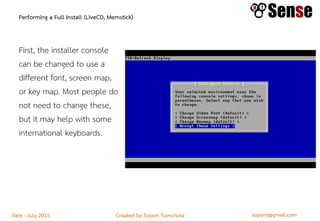 sopont@gmail.comCreated by Sopon TumchotaDate : July 2015
Performing a Full Install (LiveCD, Memstick)
First, the installer console
can be changed to use a
different font, screen map,
or key map. Most people do
not need to change these,
but it may help with some
international keyboards.
 