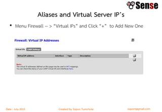 sopont@gmail.comCreated by Sopon TumchotaDate : July 2015
Aliases and Virtual Server IP’s
• Menu Firewall -- > “Virtual IPs” and Click “+” to Add New One
 