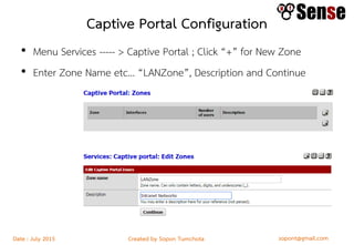 sopont@gmail.comCreated by Sopon TumchotaDate : July 2015
Captive Portal Configuration
• Menu Services ----- > Captive Portal ; Click “+” for New Zone
• Enter Zone Name etc… “LANZone”, Description and Continue
 