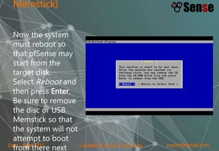 sopont@gmail.comCreated by Sopon TumchotaDate : April 2015
Memstick)
Now the system
must reboot so
that pfSense may
start from the
target disk.
Select Reboot and
then press Enter.
Be sure to remove
the disc or USB
Memstick so that
the system will not
attempt to boot
from there next
 