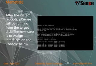 sopont@gmail.comCreated by Sopon TumchotaDate : April 2015
Memstick)
After the system
reboots, pfSense
will be running
from the target
disk. The next step
is to Assign
Interfaces on the
Console below.
 