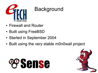 Background
● Firewall and Router
● Built using FreeBSD
● Started in September 2004
● Built using the very stable m0n0wall project