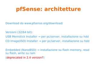 pfSense: le origini
● fork di m0n0wall (IPFilter – embedded
systems – no moduli aggiuntivi)
● FreeBSD 5.3 (nasce pf)
● prima versione di pfSense – 2004
● 4 ottobre 2006 – versione 1.0
● scopo di pfSense: dare “maggior senso” a
pf
 