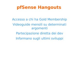 pfSense Gold Membership
Accesso a AutoConfigBackup
Copia pdf “The pfSense Book”
(costantemente aggiornato)
Accesso alla pfSense Virtual Security
Gateway Appliance for Vmware
Ricezione della pfSense Gold newsletter
Accesso a Hangouts
 