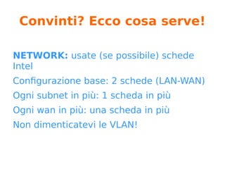 pfSense: pro
● open source: review del codice
● community: troubleshooting su forum
● contatto diretto con i dev
● azienda solida alle spalle (35 dipendenti)
● all-in-one (se si vuole!)
● si paga solo il supporto (di qualità!)
● flessibilità
 