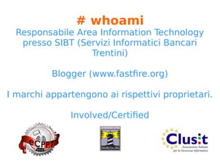 # whoami
Responsabile Area Information Technology
presso SIBT (Servizi Informatici Bancari
Trentini)
Blogger (www.fastfire.org)
I marchi appartengono ai rispettivi proprietari.
Involved/Certified
 