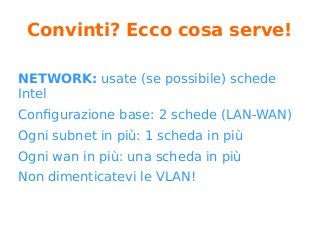 Convinti? Ecco cosa serve!
NETWORK: usate (se possibile) schede
Intel
Configurazione base: 2 schede (LAN-WAN)
Ogni subnet in più: 1 scheda in più
Ogni wan in più: una scheda in più
Non dimenticatevi le VLAN!
 