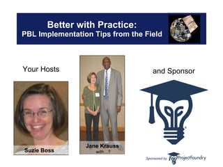 Better with Practice: PBL Implementation Tips from the Field Your Hosts Suzie Boss   Jane Krauss   with… ? and Sponsor 