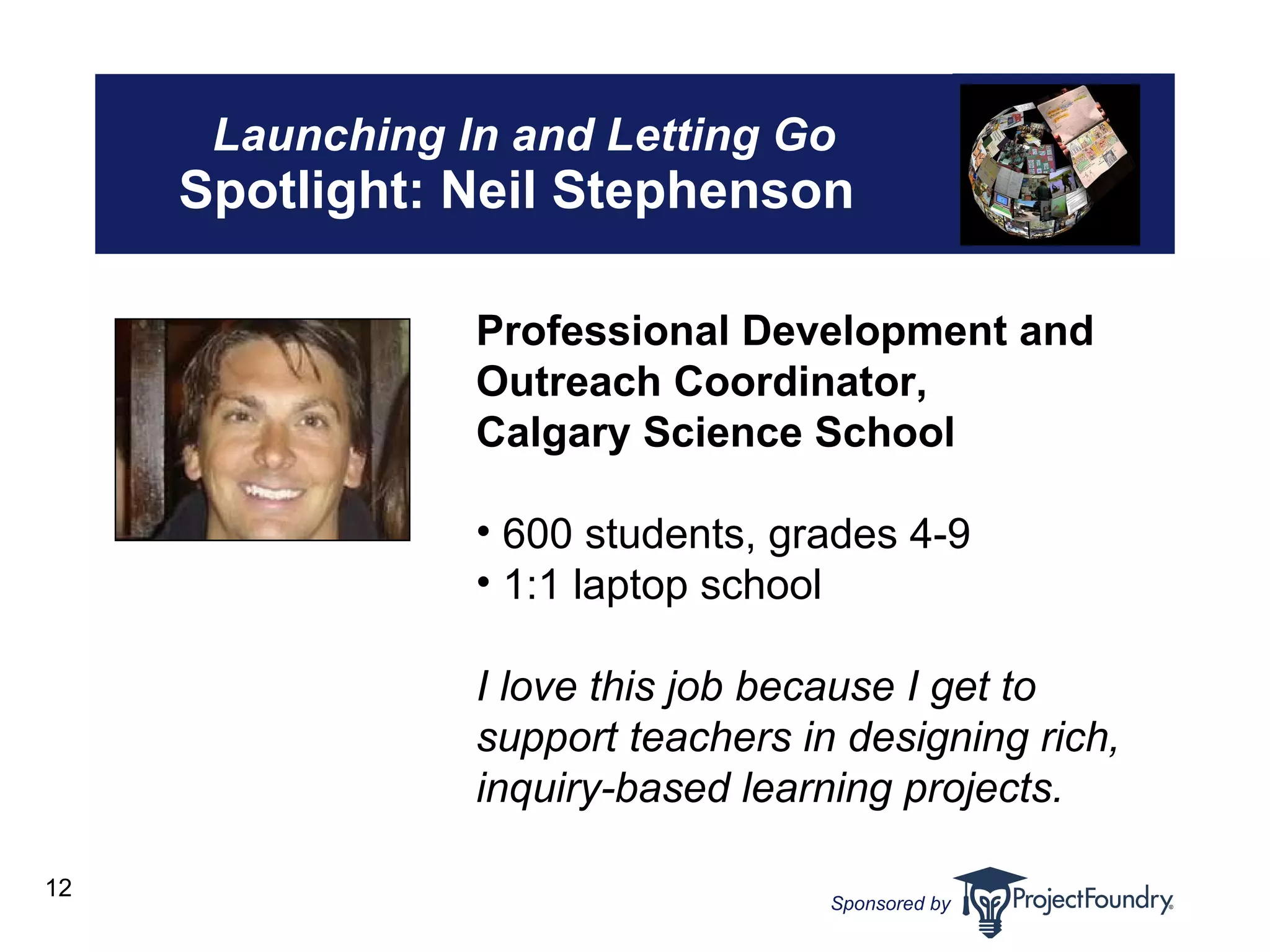 Launching In and Letting Go Spotlight: Neil Stephenson  Professional Development and Outreach Coordinator, Calgary Science School 600 students, grades 4-9 1:1 laptop school I love this job because I get to support teachers in designing rich, inquiry-based learning projects. 