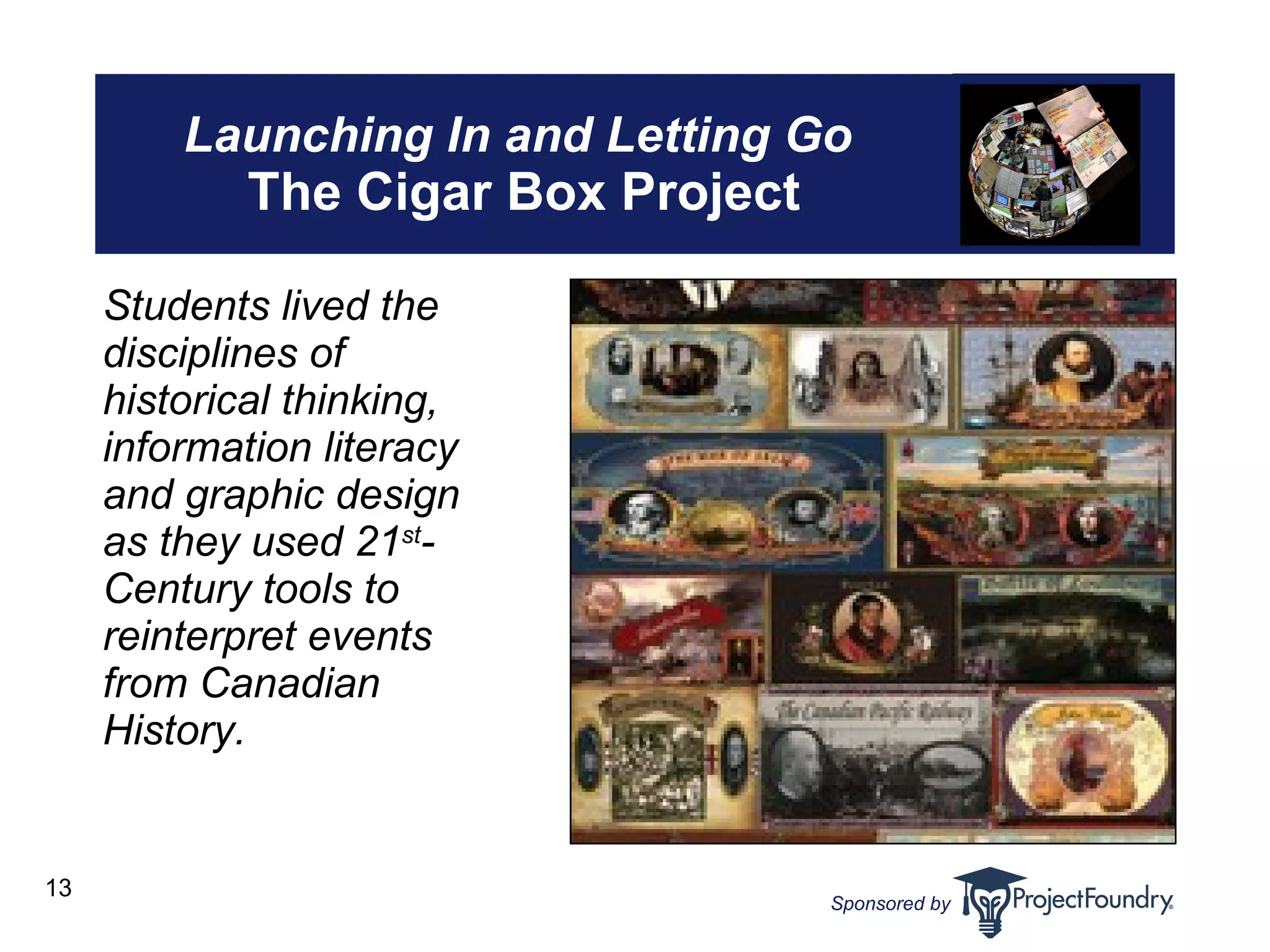 Launching In and Letting Go   The Cigar Box Project Students lived the disciplines of historical thinking, information literacy and graphic design as they used 21 st - Century tools to reinterpret events from Canadian History. 