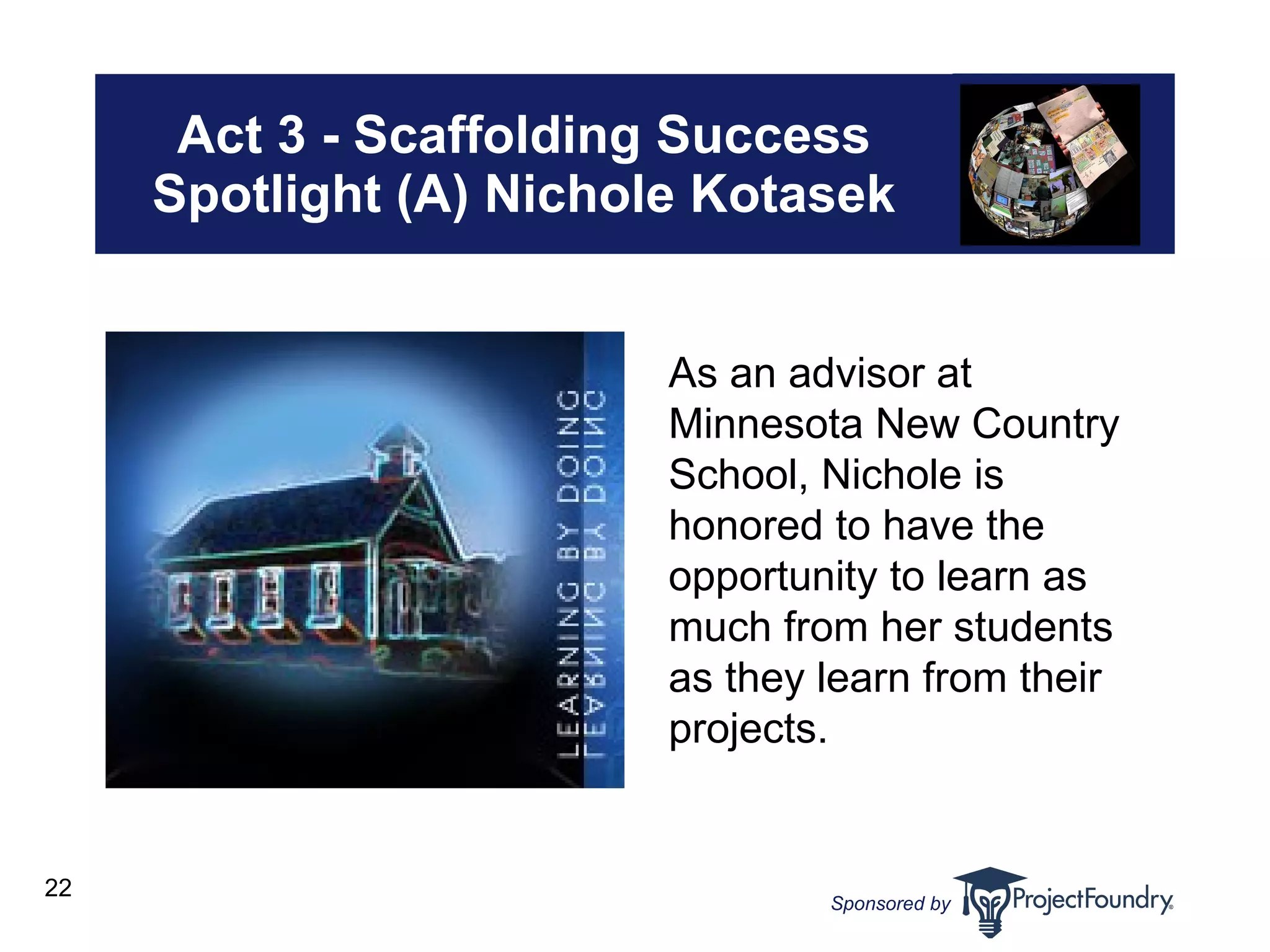 Act 3 - Scaffolding Success Spotlight (A) Nichole Kotasek As an advisor at Minnesota New Country School, Nichole is honored to have the opportunity to learn as much from her students as they learn from their projects. 