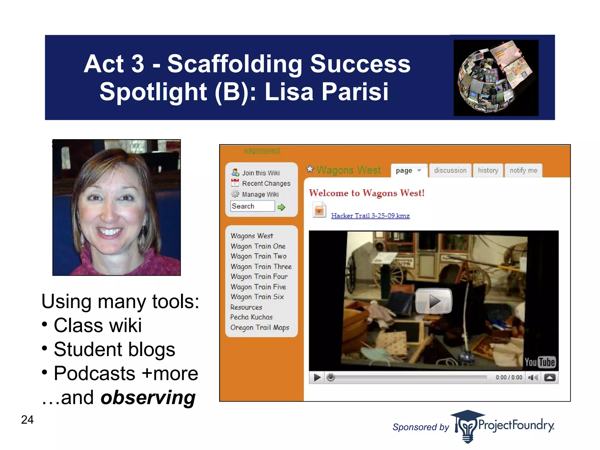 Act 3 - Scaffolding Success Spotlight (B): Lisa Parisi   = Using many tools: Class wiki Student blogs Podcasts +more …and  observing 