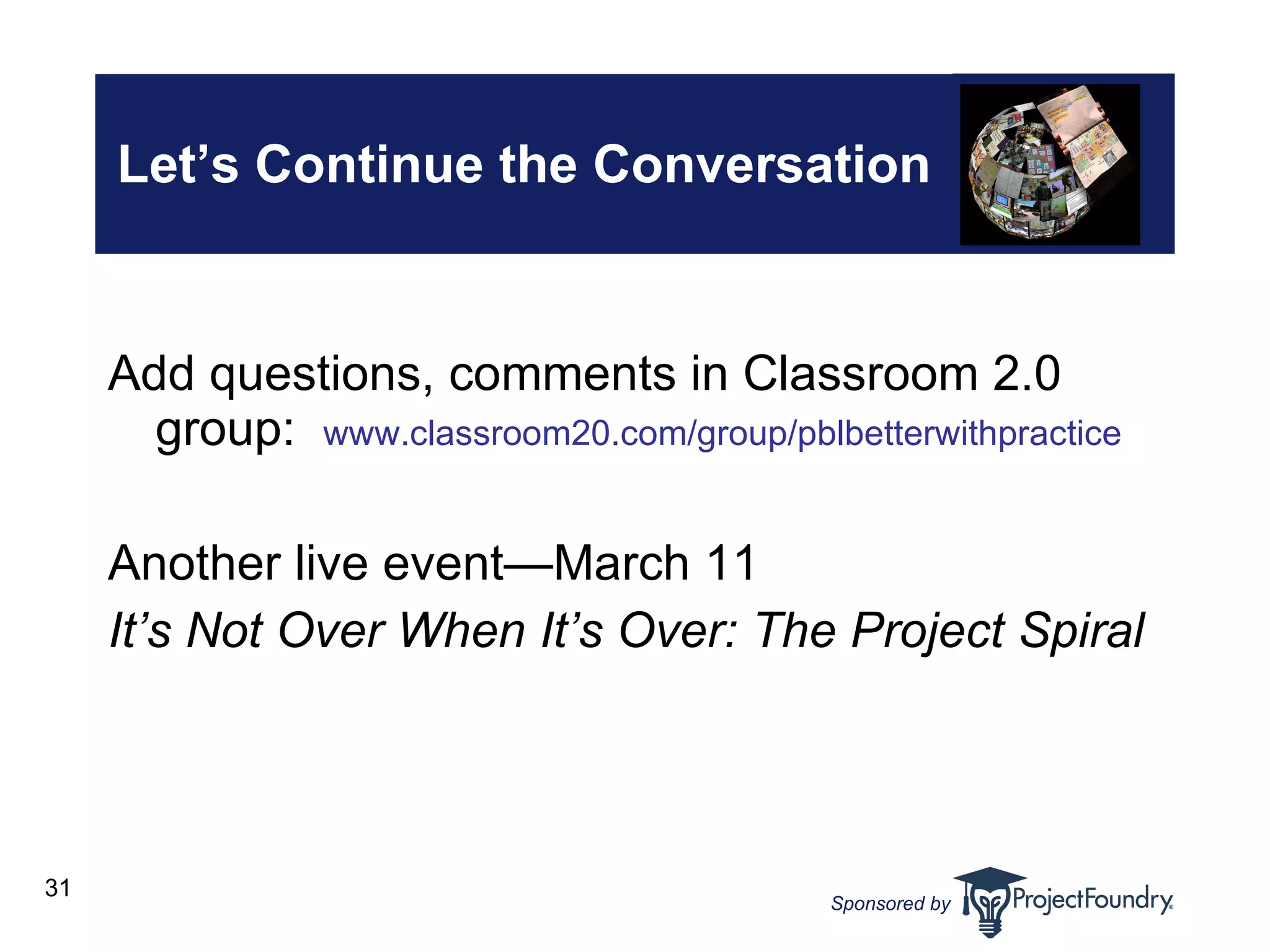 Let’s Continue the Conversation Add questions, comments in Classroom 2.0 group:  www.classroom20.com/group/pblbetterwithpractice Another live event—March 11 It’s Not Over When It’s Over: The Project Spiral 